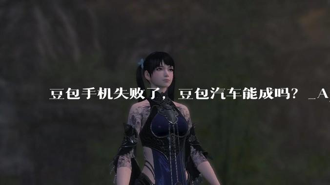 豆包手机失败了，豆包汽车能成吗？_App_产品_智能