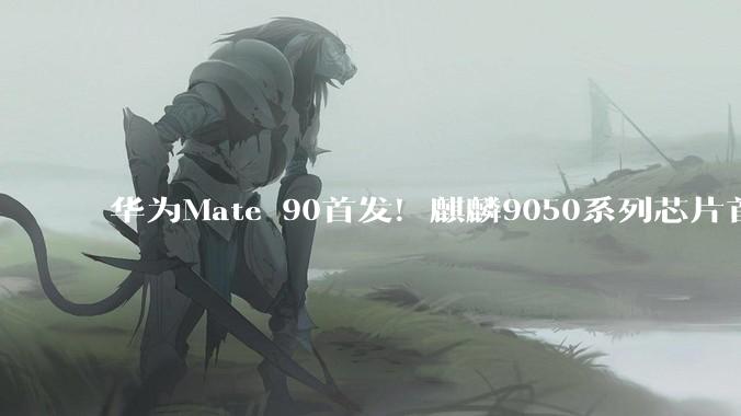 华为Mate 90首发！麒麟9050系列芯片首批备货有限：下手要快_消息_旗舰_高配