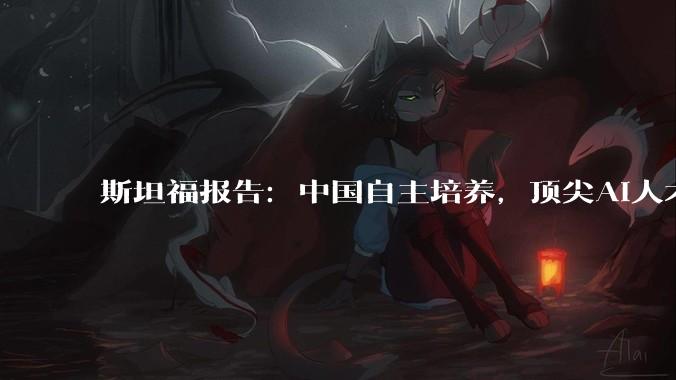 斯坦福报告：中国自主培养，顶尖AI人才崛起_DeepSeek_核心_美国