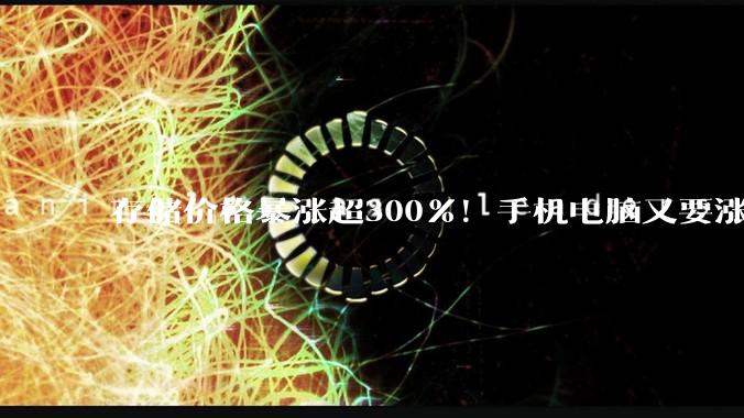 存储价格暴涨超300%！手机电脑又要涨价了 涨幅预计还是千元起_后续_售价_成本