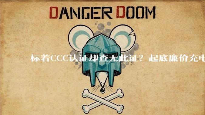 标着CCC认证却查无此证？起底廉价充电宝安全隐患_销售_产品_证书