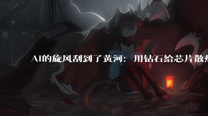 AI的旋风刮到了黄河：用钻石给芯片散热_金刚石_公司_材料