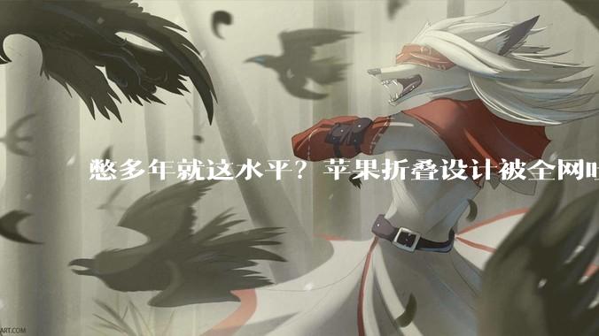 憋多年就这水平？苹果折叠设计被全网吐槽，对比华为完全落败_铰链_屏幕_旗舰
