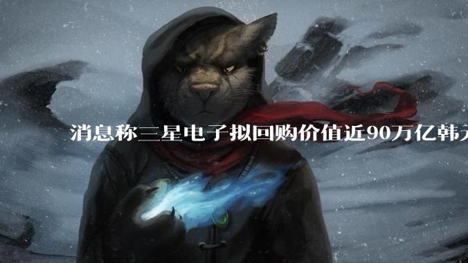消息称三星电子拟回购价值近90万亿韩元股票，用于发放奖金_现汇_分之二_韩联社
