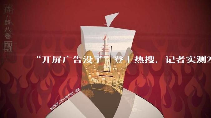 “开屏广告没了”登上热搜，记者实测23款App_操作_触发_导航