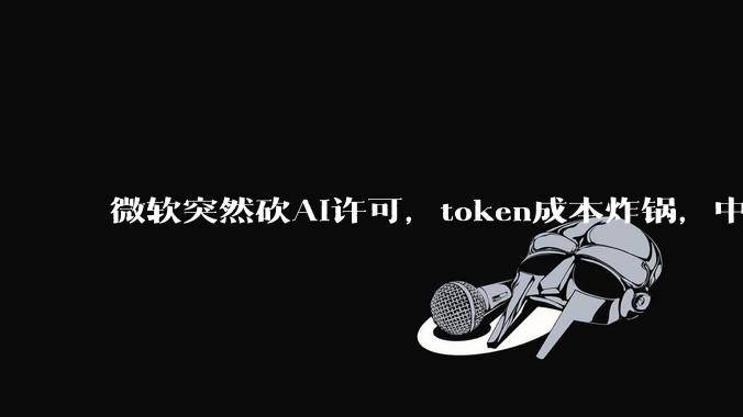 微软突然砍AI许可，token成本炸锅，中国电价才是真正王炸_美国_模型_电力
