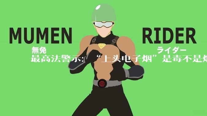 最高法警示：“上头电子烟”是毒不是烟_毒品_未成年人_犯罪案件
