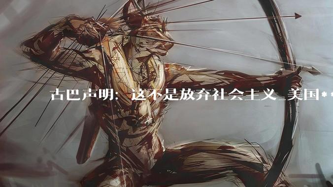 古巴声明：这不是放弃社会主义_美国***_改革方案_马雷