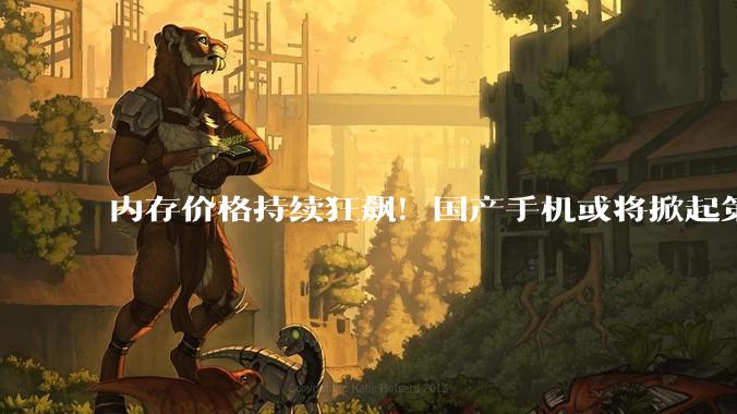 内存价格持续狂飙！国产手机或将掀起第二轮涨价潮_苹果_品牌_涨幅