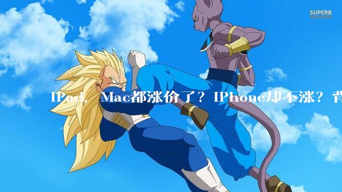 iPad，Mac都涨价了？iPhone却不涨？背后藏着苹果的阳谋_手机_内存_Apple