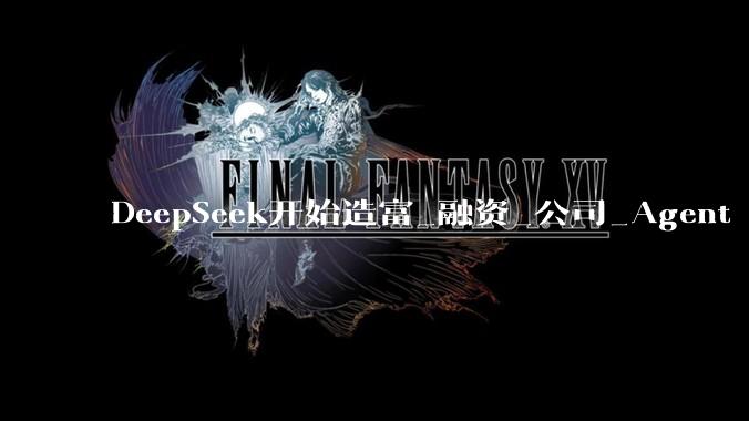 DeepSeek开始造富_融资_公司_Agent