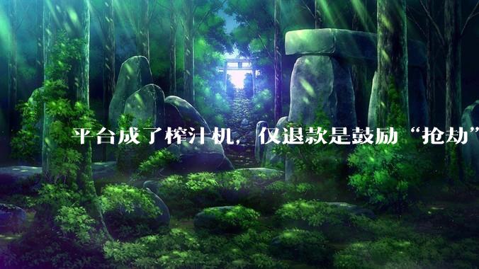 平台成了榨汁机，仅退款是鼓励“抢劫”_买家_商家_旗袍