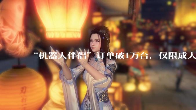 “机器人伴侣”订单破1万台，仅限成人购买！Pro版16.98万，Ultra男女版各99万、88万，公司CEO回应：量产、技术难度较高_情感