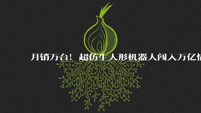月销万台！超仿生人形机器人闯入万亿情绪市场_自由度_毫秒_Pro