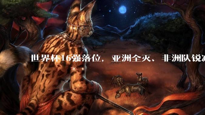 世界杯16强落位，亚洲全灭、非洲队锐减，多场重磅对决来袭_佛得角_新华社_vs