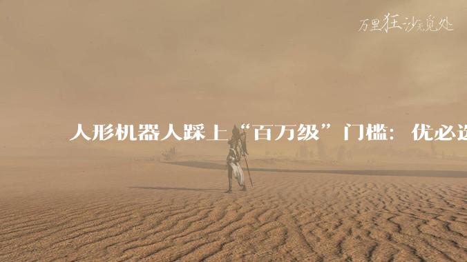 人形机器人踩上“百万级”门槛：优必选的惊险一跃_周剑_Ultra_Optimus