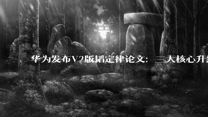 华为发布V2版韬定律论文：三大核心升级！_芯片_演进_技术