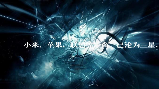 小米，苹果、联想等厂商，已沦为三星、SK、美光们的“打工仔”！_内存_手机_电脑