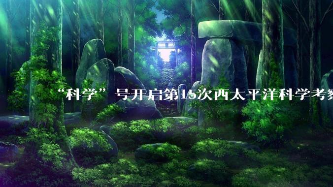 “科学”号开启第15次西太平洋科学考察任务