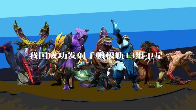 我国成功发射千帆极轨13组卫星