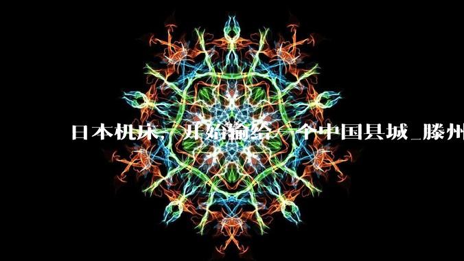 日本机床，开始输给一个中国县城_滕州_张士银_数控