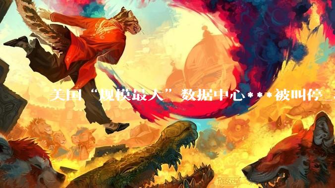 美国“规模最大”数据中心***被叫停_项目_电网_电力