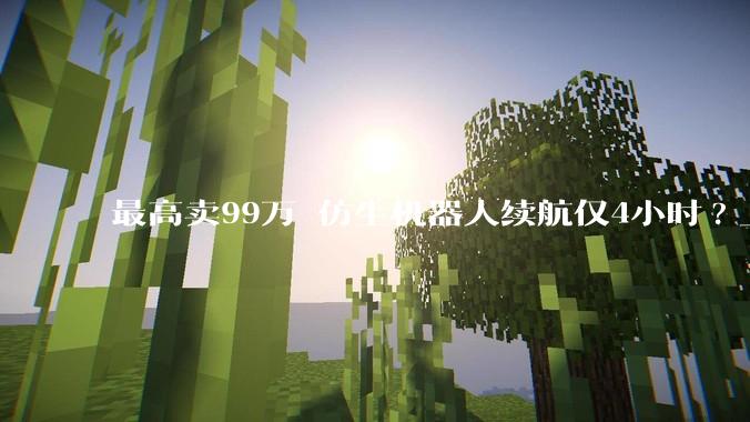 最高卖99万 仿生机器人续航仅4小时?_人形_周剑_情感