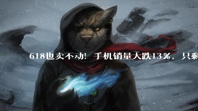618也卖不动！手机销量大跌13%，只剩华为一根独苗在增长_内存_荣耀_苹果