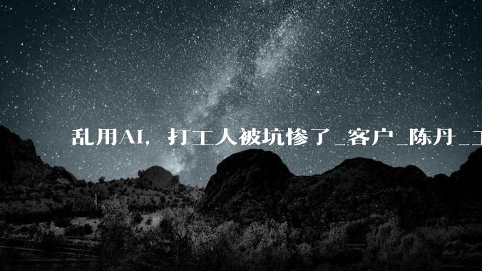 乱用AI，打工人被坑惨了_客户_陈丹_工作