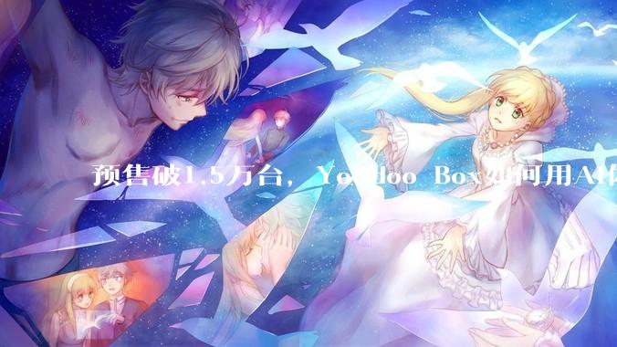 预售破1.5万台，Youdoo Box如何用AI体感撬开万亿级亲子家庭市场？ - *