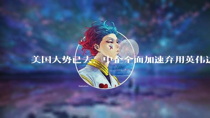 美国大势已去，中企全面加速弃用英伟达芯片，近半预算转向国产_中国_企业_华为