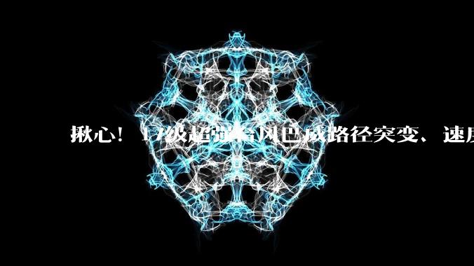 揪心！17级超强台风巴威路径突变、速度放缓，内陆暴雨风险远超沿海，多地严阵以待_中央气象台_狂风_登陆