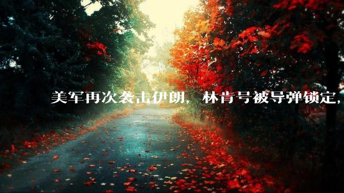 美军再次袭击伊朗，林肯号被导弹锁定，特朗普在结束北约峰会后换了专机！_美国