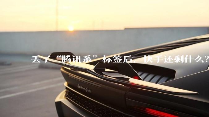 丢了“腾讯系”标签后，快手还剩什么？_市场_***_微信