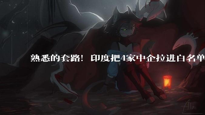 熟悉的套路！印度把4家中企拉进白名单，想靠中国解决电荒？_保变_电气_企业