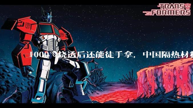 1000℃烧透后还能徒手拿，中国隔热材料跻身世界第一梯队_回收_火箭_热量