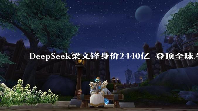DeepSeek梁文锋身价2440亿 登顶全球AI圈新首富_融资_人民币_彭博