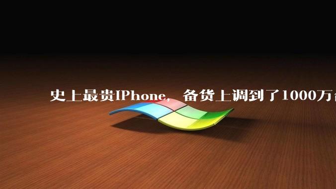 史上最贵iPhone，备货上调到了1000万台_苹果_市场_新机
