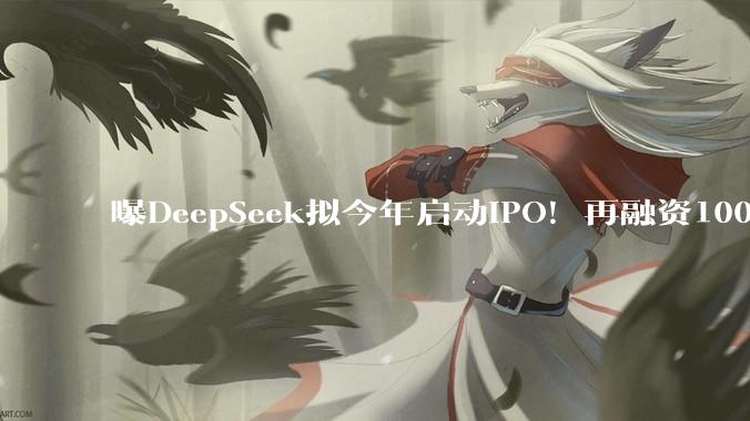 曝DeepSeek拟今年启动IPO！再融资100亿_融资金额_相关_梁文锋