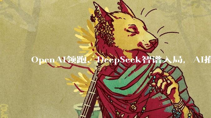 OpenAI领跑、DeepSeek智谱入局，AI推理芯片成新战场，英伟达统治地位松动？_模型_公司_训练