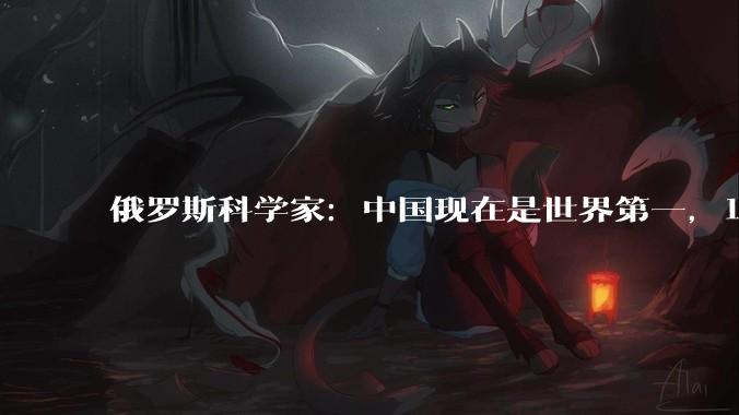 俄罗斯科学家：中国现在是世界第一，18年前我就预料到了_甘诺_合作_奥特姆·奥