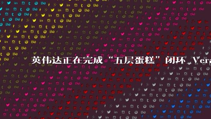 英伟达正在完成“五层蛋糕”闭环_Vera_token_能源