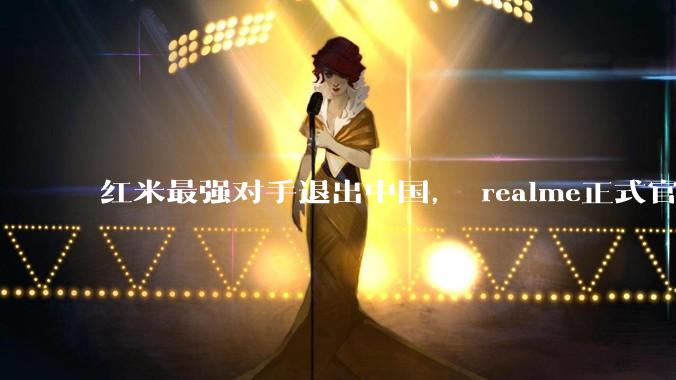 红米最强对手退出中国， realme正式官宣！OPPO重大调整_市场_销量_系列