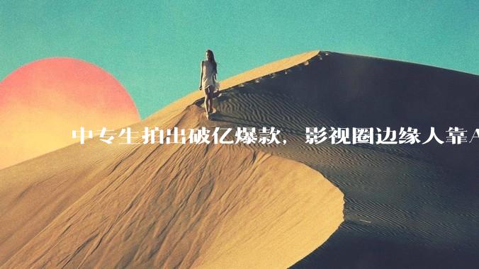 中专生拍出破亿爆款，影视圈边缘人靠AI改命丨深氪lite_刘驰_刘梓瑜_行业