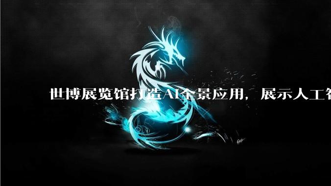 世博展览馆打造AI全景应用，展示人工智能赋能千行百业_机器人_人形_环境