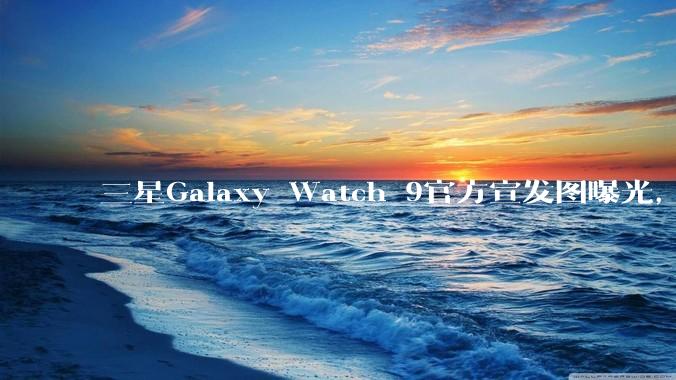 三星Galaxy Watch 9官方宣发图曝光，核心配置健康功能揭晓_手表_mAh_睡眠