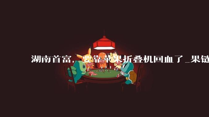 湖南首富，要靠苹果折叠机回血了_果链_科技_立讯精密