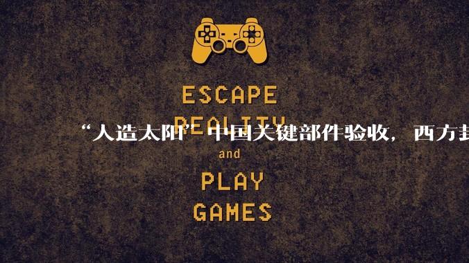 “人造太阳”中国关键部件验收，西方封锁彻底失效_聚变_磁体_材料