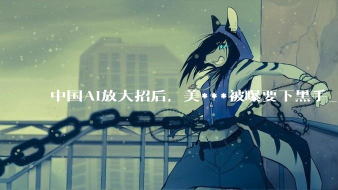 中国AI放大招后，美***被曝要下黑手_Kimi_模型_美国
