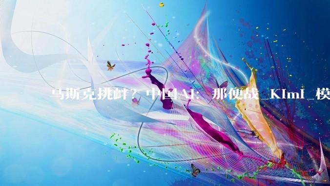 马斯克挑衅？中国AI：那便战_Kimi_模型_全球
